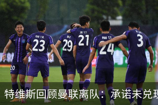 特维斯回顾曼联离队：承诺未兑现与内维尔的冲突