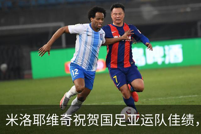 米洛耶维奇祝贺国足亚运队佳绩，伤员恢复情况乐观