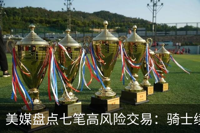 美媒盘点七笔高风险交易：骑士续约哈登 众队面临巨大挑战